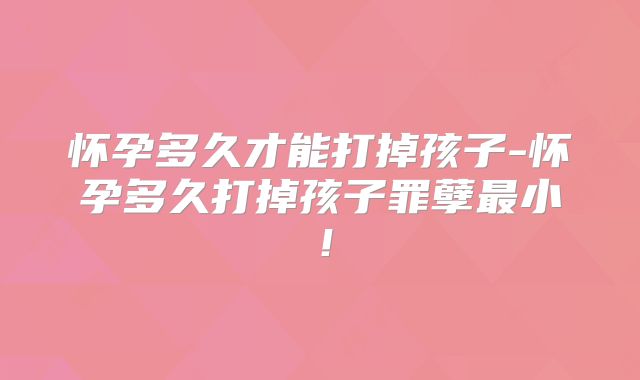 怀孕多久才能打掉孩子-怀孕多久打掉孩子罪孽最小!