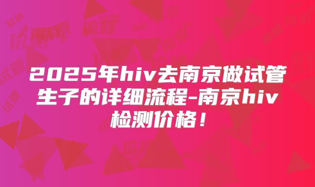 2025年hiv去南京做试管生子的详细流程-南京hiv检测价格！