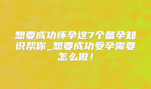 想要成功怀孕这7个备孕知识帮你_想要成功受孕需要怎么做！