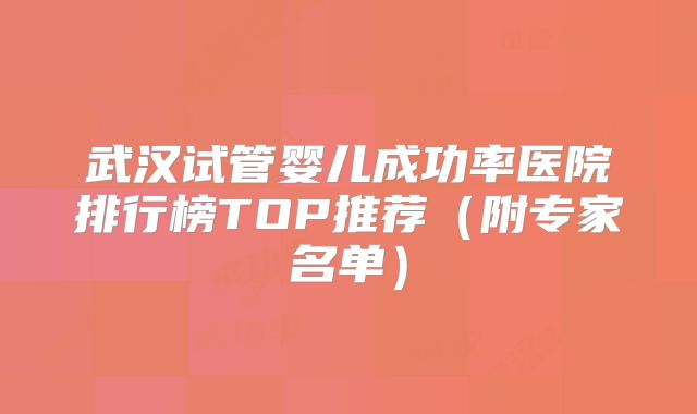 武汉试管婴儿成功率医院排行榜TOP推荐（附专家名单）
