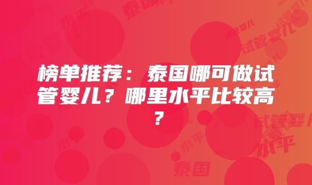 榜单推荐：泰国哪可做试管婴儿？哪里水平比较高？
