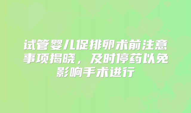 试管婴儿促排卵术前注意事项揭晓，及时停药以免影响手术进行