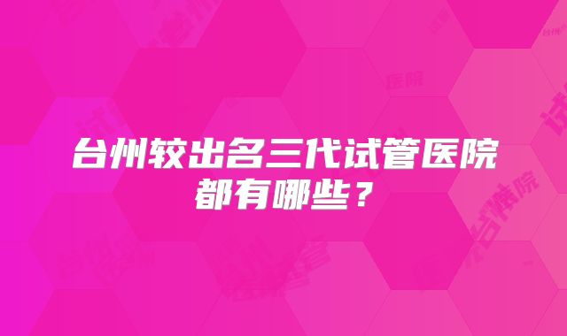 台州较出名三代试管医院都有哪些?