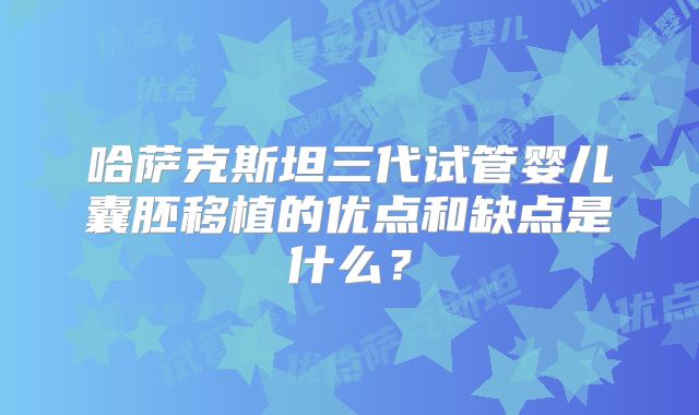 哈萨克斯坦三代试管婴儿囊胚移植的优点和缺点是什么?