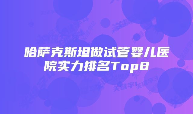 哈萨克斯坦做试管婴儿医院实力排名Top8