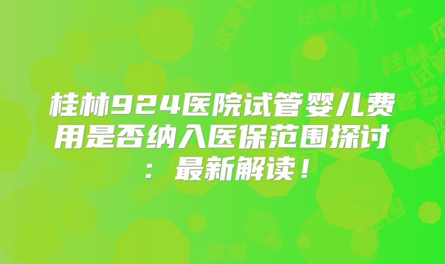 桂林924医院试管婴儿费用是否纳入医保范围探讨:最新解读!