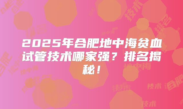 2025年合肥地中海贫血试管技术哪家强？排名揭秘！