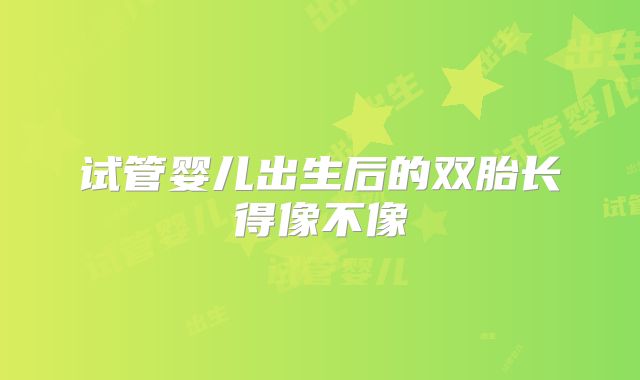 试管婴儿出生后的双胎长得像不像