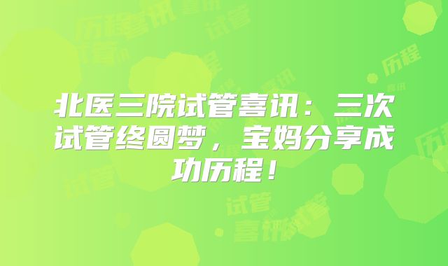 北医三院试管喜讯：三次试管终圆梦，宝妈分享成功历程！