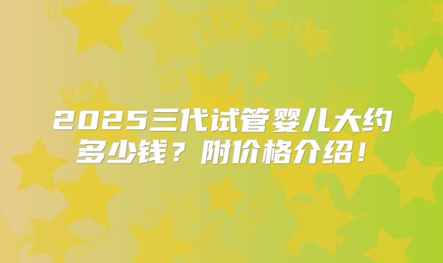 2025三代试管婴儿大约多少钱？附价格介绍！