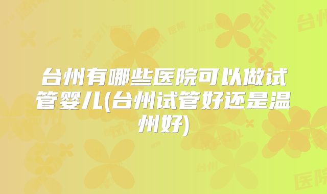 台州有哪些医院可以做试管婴儿(台州试管好还是温州好)