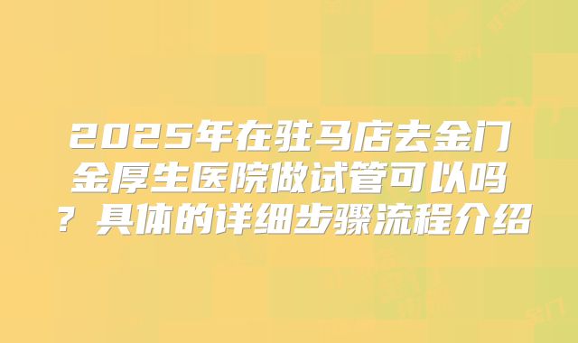 2025年在驻马店去金门金厚生医院做试管可以吗？具体的详细步骤流程介绍