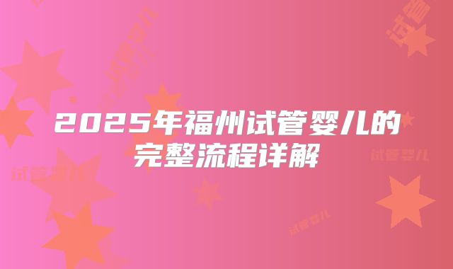 2025年福州试管婴儿的完整流程详解