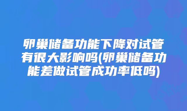 卵巢储备功能下降对试管有很大影响吗(卵巢储备功能差做试管成功率低吗)