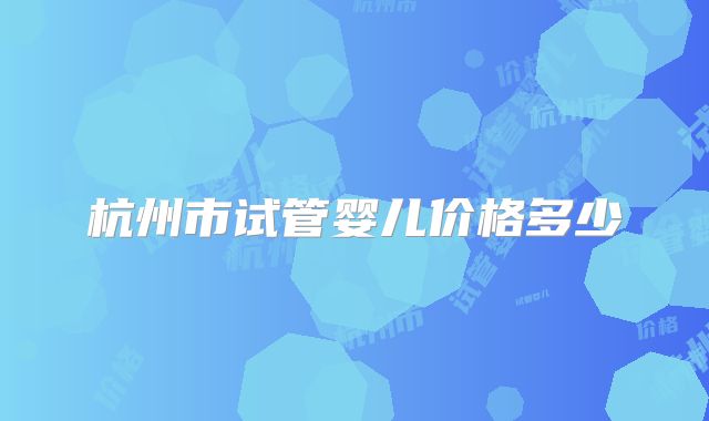 杭州市试管婴儿价格多少