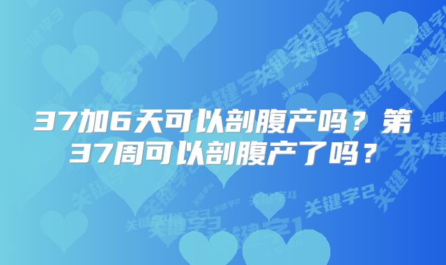 37加6天可以剖腹产吗？第37周可以剖腹产了吗？