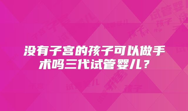没有子宫的孩子可以做手术吗三代试管婴儿？