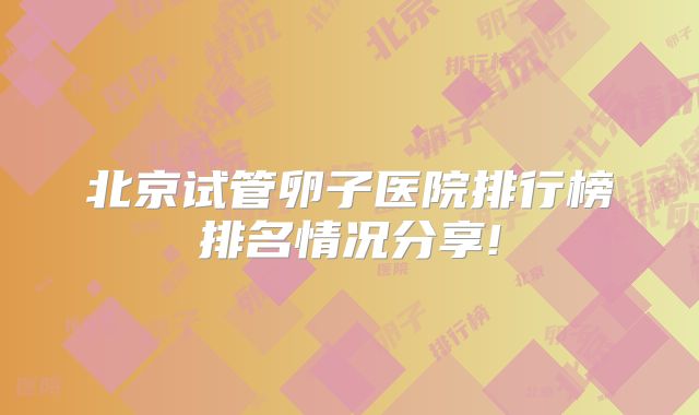北京试管卵子医院排行榜排名情况分享!