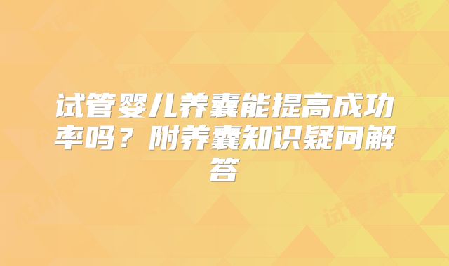 试管婴儿养囊能提高成功率吗？附养囊知识疑问解答