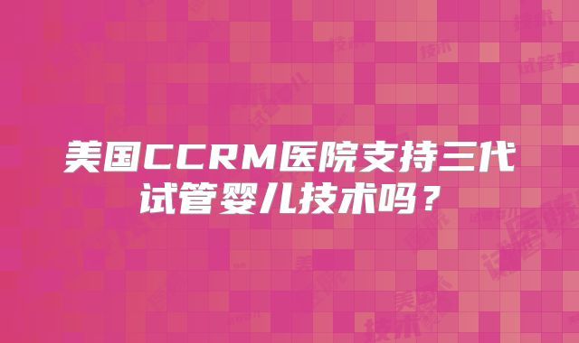 美国CCRM医院支持三代试管婴儿技术吗?