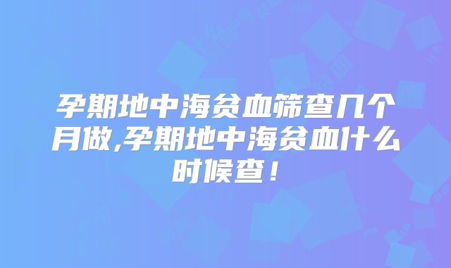 孕期地中海贫血筛查几个月做,孕期地中海贫血什么时候查！