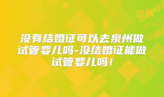 没有结婚证可以去泉州做试管婴儿吗-没结婚证能做试管婴儿吗！
