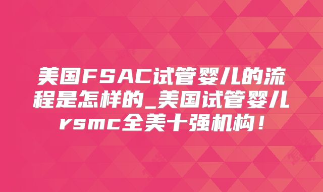 美国FSAC试管婴儿的流程是怎样的_美国试管婴儿rsmc全美十强机构!
