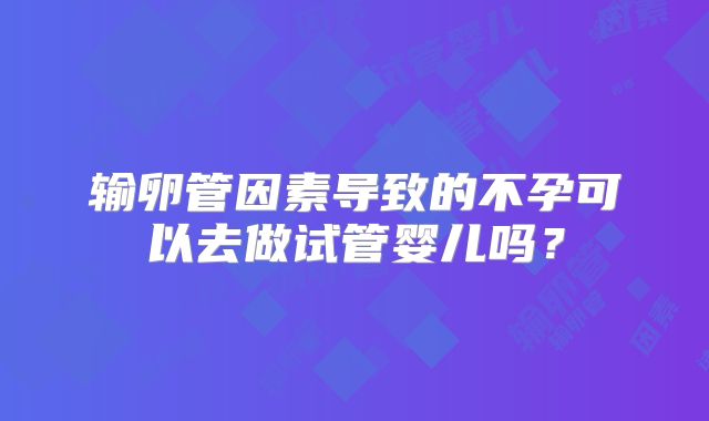 输卵管因素导致的不孕可以去做试管婴儿吗？