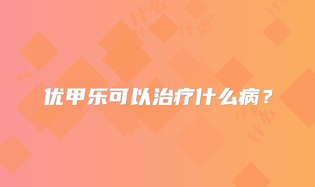 优甲乐可以治疗什么病?