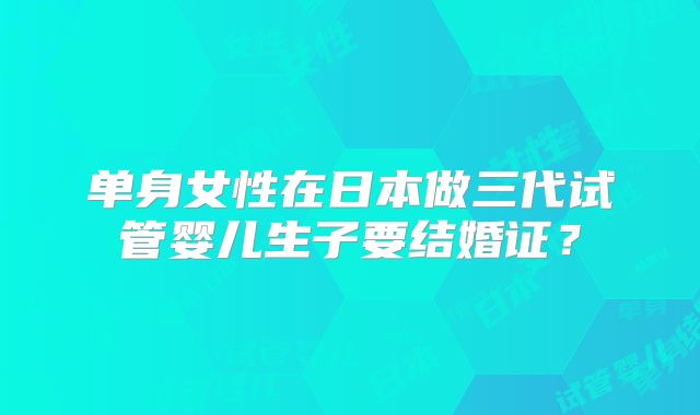 单身女性在日本做三代试管婴儿生子要结婚证?