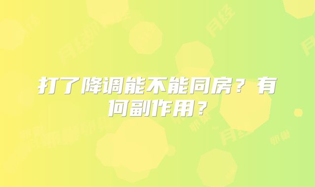 打了降调能不能同房？有何副作用？