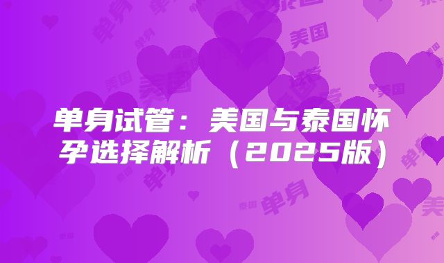 单身试管：美国与泰国怀孕选择解析（2025版）