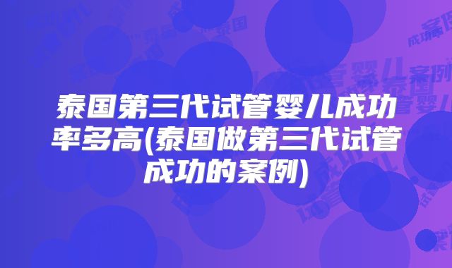 泰国第三代试管婴儿成功率多高(泰国做第三代试管成功的案例)