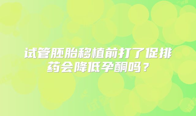 试管胚胎移植前打了促排药会降低孕酮吗？
