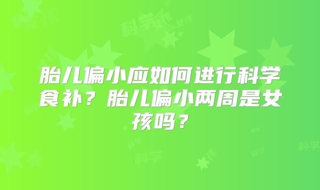 胎儿偏小应如何进行科学食补？胎儿偏小两周是女孩吗？