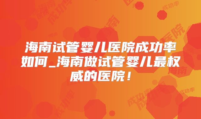 海南试管婴儿医院成功率如何_海南做试管婴儿最权威的医院！