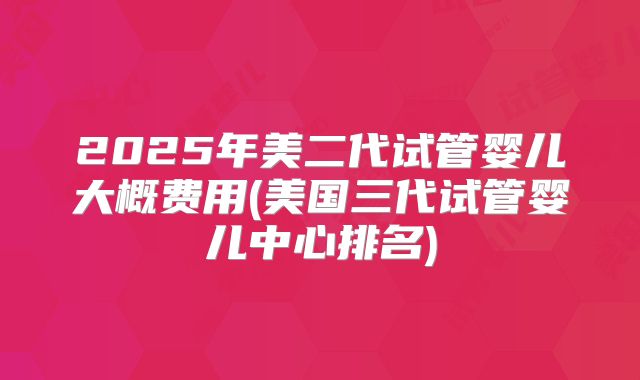 2025年美二代试管婴儿大概费用(美国三代试管婴儿中心排名)