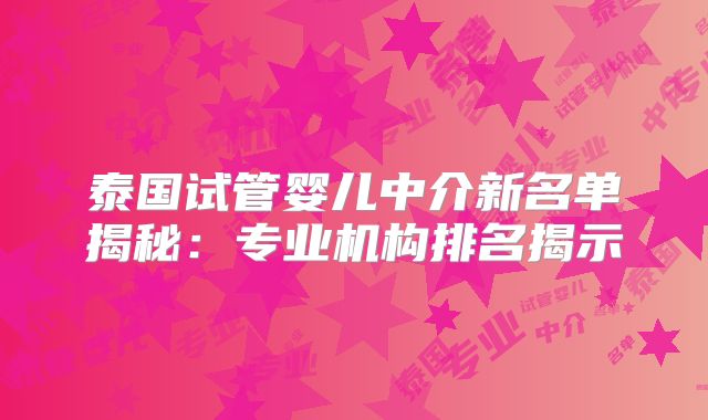 泰国试管婴儿中介新名单揭秘：专业机构排名揭示