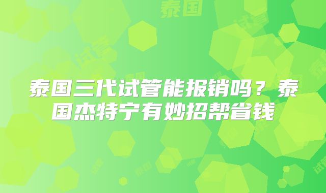 泰国三代试管能报销吗?泰国杰特宁有妙招帮省钱