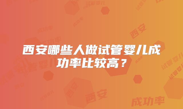 西安哪些人做试管婴儿成功率比较高？