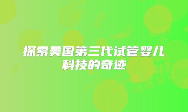 探索美国第三代试管婴儿科技的奇迹
