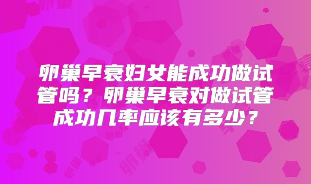卵巢早衰妇女能成功做试管吗？卵巢早衰对做试管成功几率应该有多少？