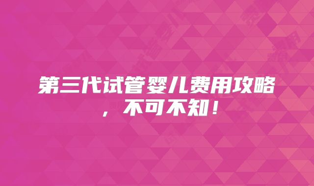 第三代试管婴儿费用攻略，不可不知！