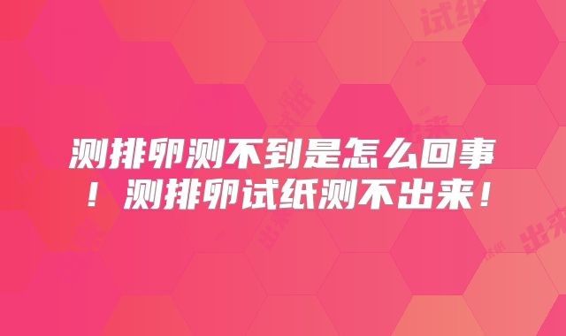测排卵测不到是怎么回事！测排卵试纸测不出来！