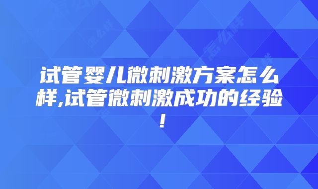 试管婴儿微刺激方案怎么样,试管微刺激成功的经验！