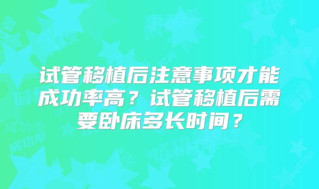 试管移植后注意事项才能成功率高？试管移植后需要卧床多长时间？