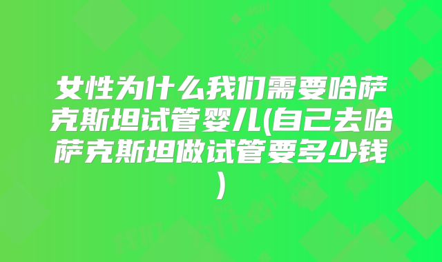女性为什么我们需要哈萨克斯坦试管婴儿(自己去哈萨克斯坦做试管要多少钱)