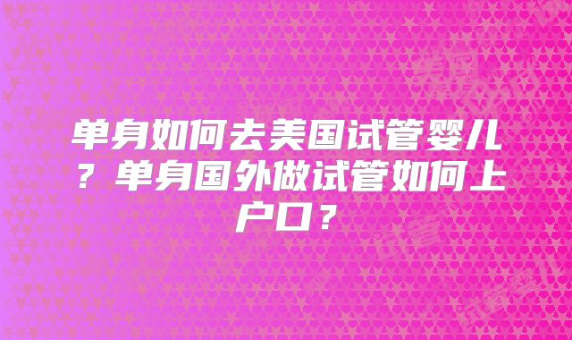 单身如何去美国试管婴儿？单身国外做试管如何上户口？