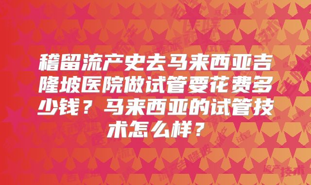 稽留流产史去马来西亚吉隆坡医院做试管要花费多少钱?马来西亚的试管技术怎么样?