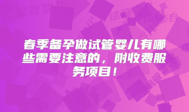 春季备孕做试管婴儿有哪些需要注意的,附收费服务项目!